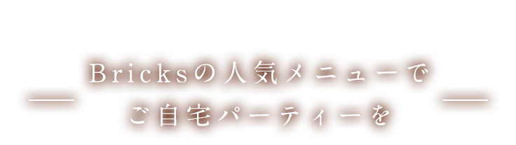 Bricksの人気メニューでご自宅パーティーを